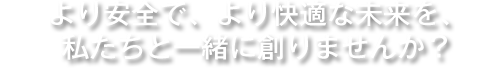 より安全で、より快適な未来を、私たちと一緒に創りませんか？