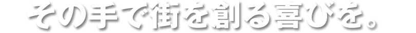 その手で街を創る喜びを。