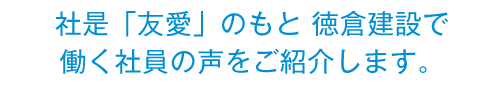 社是「友愛」のもと 徳倉建設で働く社員の声をご紹介します。