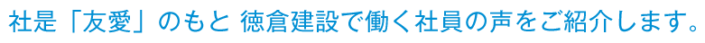 社是「友愛」のもと 徳倉建設で働く社員の声をご紹介します。